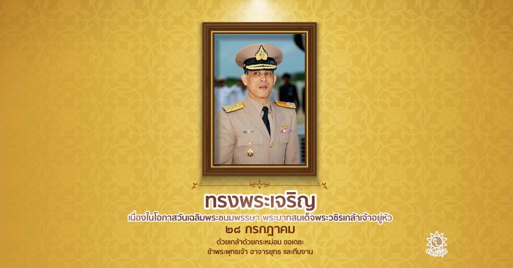 ๒๘ กรกฎาคม พุทธศักราช ๒๕๖๘   เนื่องในโอกาสมหามงคลวันเฉลิมพระชนมพรรษา ๗๓ พรรษา พระบาทสมเด็จพระปรเมนทรรามาธิบดีศรีสินทรมหาวชิราลงกรณฯ พระวชิรเกล้าเจ้าอยู่หัว ในโอกาสอันเป็นมิ่งมงคลนี้ ข้าพระพุทธเจ้าขอพระราชทานถวายพระพรชัยมงคลแด่ใต้ฝ่าละอองธุลีพระบาท ขอพระองค์ทรงพระเจริญ ทรงมีพระพลานามัยที่แข็งแรง มีพระชนมพรรษายิ่งยืนนาน ทรงพระเกษมสำราญ สถิตเป็นมิ่งขวัญแห่งปวงชนชาวไทยตราบกาลนาน ด้วยเกล้าด้วยกระหม่อม ขอเดชะ ข้าพระพุทธเจ้า อาจารย์​ยุทธ และทีมงาน